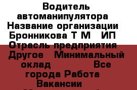Водитель автоманипулятора › Название организации ­ Бронникова Т.М., ИП › Отрасль предприятия ­ Другое › Минимальный оклад ­ 30 000 - Все города Работа » Вакансии   . Московская обл.,Бронницы г.